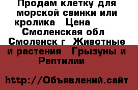 Продам клетку для морской свинки или кролика › Цена ­ 400 - Смоленская обл., Смоленск г. Животные и растения » Грызуны и Рептилии   